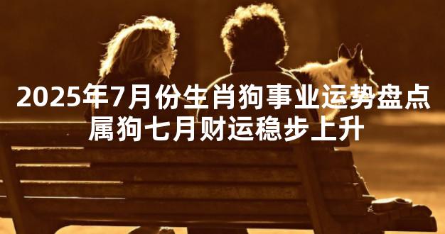 2025年7月份生肖狗事业运势盘点 属狗七月财运稳步上
